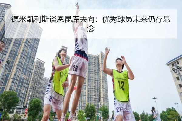 德米凯利斯谈恩昆库去向：优秀球员未来仍存悬念